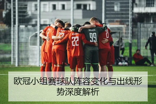 欧冠小组赛球队阵容变化与出线形势深度解析